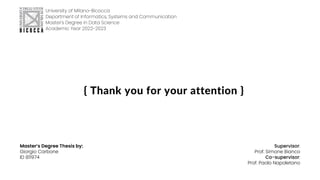 { Thank you for your attention }
University of Milano-Bicocca
Department of Informatics, Systems and Communication
Master's Degree in Data Science
Academic Year 2022-2023
Master’s Degree Thesis by:
Giorgio Carbone
ID 811974
{ Thank you for your attention }
Supervisor:
Prof. Simone Bianco
Co-supervisor:
Prof. Paolo Napoletano
 