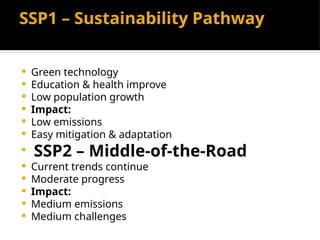 SSP1 – Sustainability Pathway
 Green technology
 Education & health improve
 Low population growth
 Impact:
 Low emissions
 Easy mitigation & adaptation
 SSP2 – Middle-of-the-Road
 Current trends continue
 Moderate progress
 Impact:
 Medium emissions
 Medium challenges
 