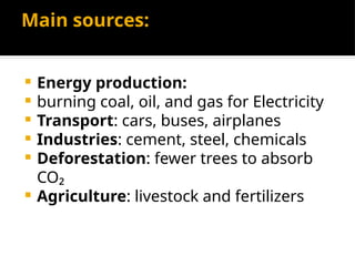 Main sources:
 Energy production:
 burning coal, oil, and gas for Electricity
 Transport: cars, buses, airplanes
 Industries: cement, steel, chemicals
 Deforestation: fewer trees to absorb
CO₂
 Agriculture: livestock and fertilizers
 