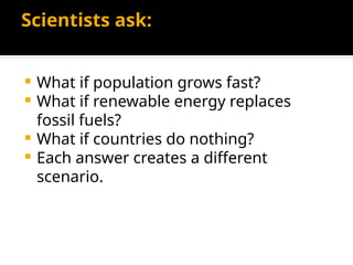Scientists ask:
 What if population grows fast?
 What if renewable energy replaces
fossil fuels?
 What if countries do nothing?
 Each answer creates a different
scenario.
 