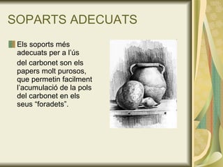 SOPARTS ADECUATS Els soports més adecuats per a l’ús  del carbonet son els papers molt purosos, que permetin facilment l’acumulació de la pols del carbonet en els seus “foradets”. 