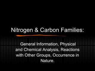 Nitrogen & Carbon Families: General Information, Physical and Chemical Analysis, Reactions with Other Groups, Occurrence in Nature. 