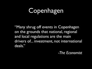 Copenhagen

“Many shrug off events in Copenhagen
on the grounds that national, regional
and local regulations are the main
drivers of... investment, not international
deals.”
                           -The Economist
 