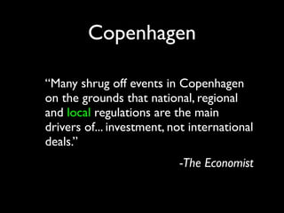 Copenhagen

“Many shrug off events in Copenhagen
on the grounds that national, regional
and local regulations are the main
drivers of... investment, not international
deals.”
                           -The Economist
 