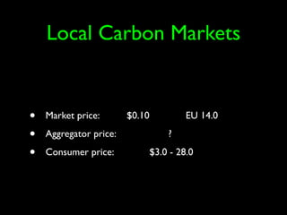 Local Carbon Markets


•   Market price:       $0.10        EU 14.0

•   Aggregator price:           ?

•   Consumer price:         $3.0 - 28.0
 