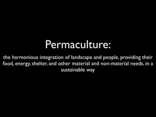 Permaculture:
the harmonious integration of landscape and people, providing their
food, energy, shelter, and other material and non-material needs, in a
                            sustainable way
 