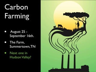 Carbon
Farming
•   August 25 -
    September 16th.

•   The Farm,
    Summertown, TN

•   Next one in
    Hudson Valley?
 