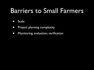 Barriers to Small Farmers
•   Scale

•   Project planning complexity

•   Monitoring, evaluation, veriﬁcation
 