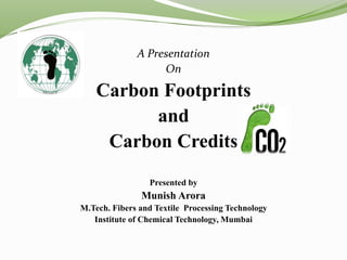 A Presentation
On
Carbon Footprints
and
Carbon Credits
Presented by
Munish Arora
M.Tech. Fibers and Textile Processing Technology
Institute of Chemical Technology, Mumbai
 