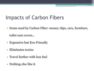 Impacts of Carbon FibersItems used by Carbon Fiber: money clips, cars, furniture, toilet seat covers…Expensive but Eco-FriendlyEliminates toxinsTravel farther with less fuelNothing else like it