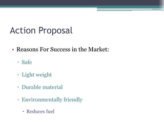 Action ProposalReasons For Success in the Market:SafeLight weightDurable materialEnvironmentally friendly	Reduces fuel 