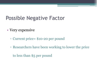 Possible Negative FactorVery expensiveCurrent price= $10-20 per poundResearchers have been working to lower the price to less than $5 per pound 