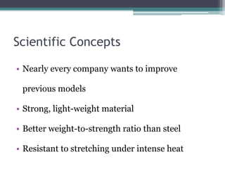 Scientific ConceptsNearly every company wants to improve previous modelsStrong, light-weight material Better weight-to-strength ratio than steelResistant to stretching under intense heat
