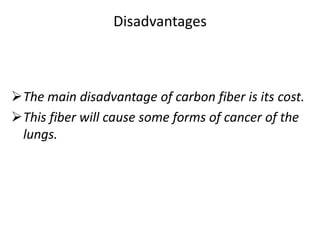 Disadvantages
The main disadvantage of carbon fiber is its cost.
This fiber will cause some forms of cancer of the
lungs.
 