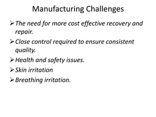 Manufacturing Challenges
The need for more cost effective recovery and
repair.
Close control required to ensure consistent
quality.
Health and safety issues.
Skin irritation
Breathing irritation.
 