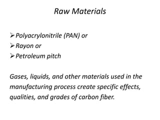 Raw Materials
Polyacrylonitrile (PAN) or
Rayon or
Petroleum pitch
Gases, liquids, and other materials used in the
manufacturing process create specific effects,
qualities, and grades of carbon fiber.
 