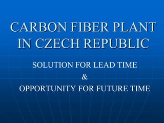 CARBON FIBER PLANT
IN CZECH REPUBLIC
SOLUTION FOR LEAD TIME
&
OPPORTUNITY FOR FUTURE TIME
 