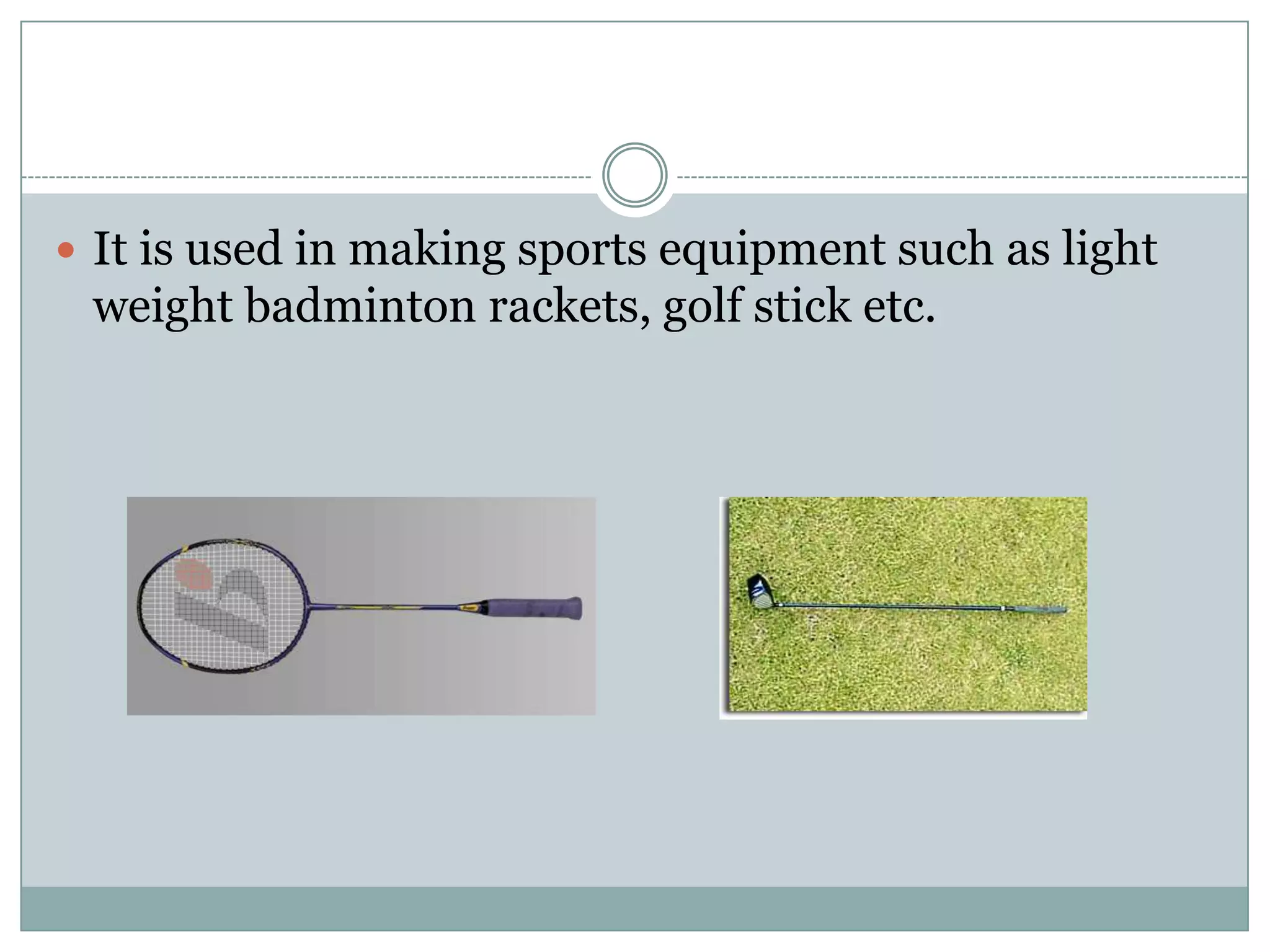  It is used in making sports equipment such as light

weight badminton rackets, golf stick etc.

 