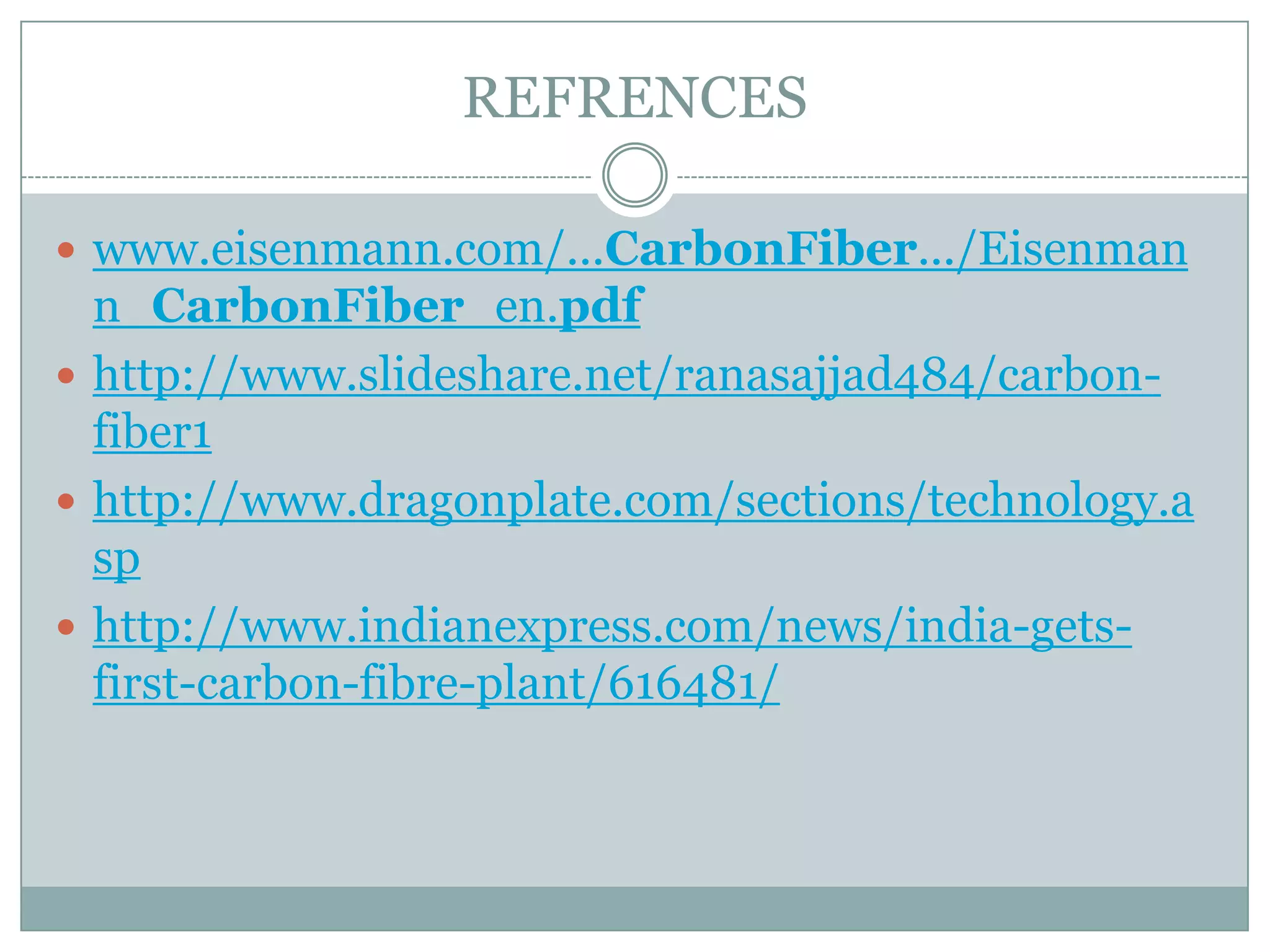 REFRENCES
 www.eisenmann.com/...CarbonFiber.../Eisenman

n_CarbonFiber_en.pdf
 http://www.slideshare.net/ranasajjad484/carbonfiber1
 http://www.dragonplate.com/sections/technology.a
sp
 http://www.indianexpress.com/news/india-getsfirst-carbon-fibre-plant/616481/

 