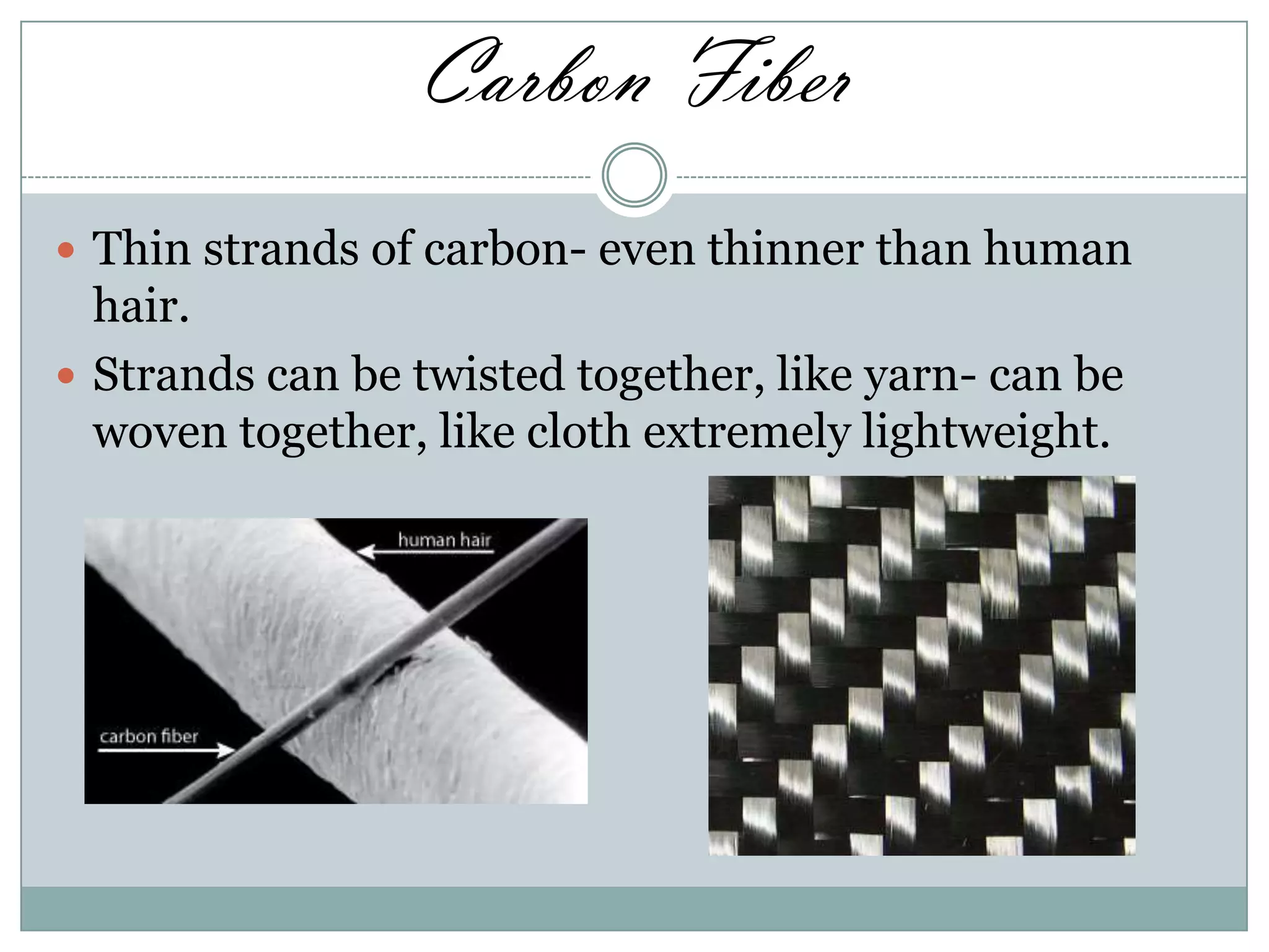 Carbon Fiber
 Thin strands of carbon- even thinner than human

hair.
 Strands can be twisted together, like yarn- can be
woven together, like cloth extremely lightweight.

 