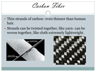 Carbon Fiber
 Thin strands of carbon- even thinner than human

hair.
 Strands can be twisted together, like yarn- can be
woven together, like cloth extremely lightweight.

 