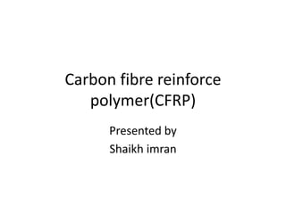 Carbon fibre reinforce
polymer(CFRP)
Presented by
Shaikh imran
 