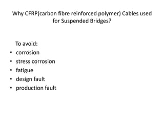 Why CFRP(carbon fibre reinforced polymer) Cables used
for Suspended Bridges?
To avoid:
• corrosion
• stress corrosion
• fatigue
• design fault
• production fault
 