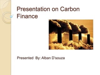 Presentation on Carbon
Finance
Presented By: Alban D’souza
 