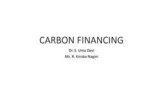 CARBON FINANCING
Dr. S. Uma Devi
Ms. R. Kiruba Nagini
 