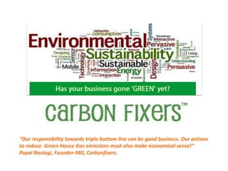 Our responsibility towards triple bottom line can be good business. Our actions
to reduce Green House Gas emissions must also make economical sense!
Payal Rastogi, Founder-MD, Carbonfixers.
 