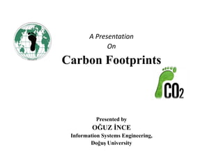 A Presentation
On
Carbon Footprints
Presented by
OĞUZ İNCE
Information Systems Engineering,
Doğuş University
 