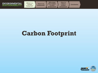 Carbon Footprint
Conclusion
How to
reduce
carbon
emissions?
Why does
this matter
in pork
production?
How is it
measured?
What is a
carbon
footprint?
 