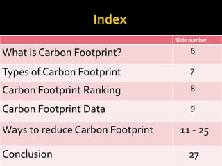 Slide number
What is Carbon Footprint? 6
Types of Carbon Footprint 7
Carbon Footprint Ranking 8
Carbon Footprint Data 9
Ways to reduce Carbon Footprint 11 - 25
Conclusion 27
 