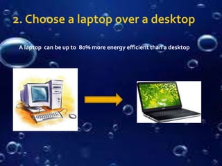 A laptop can be up to 80% more energy efficient than a desktop
 