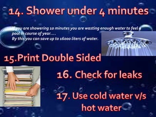 If you are showering 10 minutes you are wasting enough water to feel a
pool in course of year….
By this you can save up to 16000 liters of water.
 