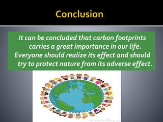 It can be concluded that carbon footprints
carries a great importance in our life.
Everyone should realize its effect and should
try to protect nature from its adverse effect.
 