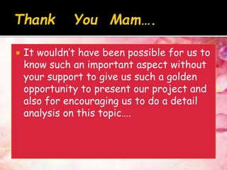  It wouldn’t have been possible for us to
know such an important aspect without
your support to give us such a golden
opportunity to present our project and
also for encouraging us to do a detail
analysis on this topic….
 