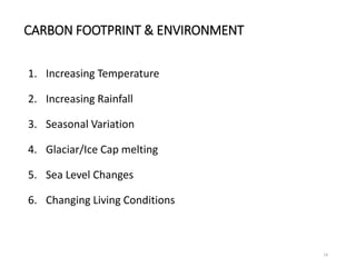 CARBON FOOTPRINT & ENVIRONMENT
1. Increasing Temperature
2. Increasing Rainfall
3. Seasonal Variation
4. Glaciar/Ice Cap m...