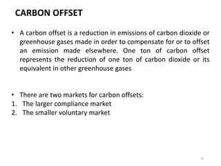 19
• A carbon offset is a reduction in emissions of carbon dioxide or
greenhouse gases made in order to compensate for or ...