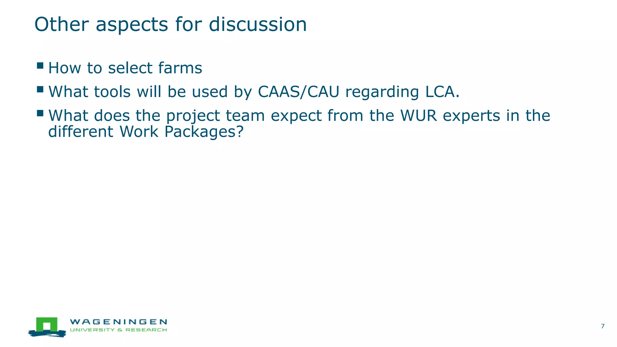 Other aspects for discussion
How to select farms
What tools will be used by CAAS/CAU regarding LCA.
What does the project team expect from the WUR experts in the
different Work Packages?
7
 