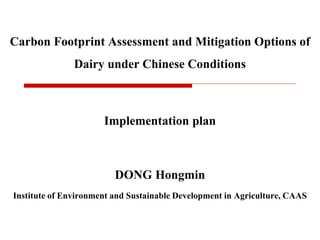 Carbon Footprint Assessment and Mitigation Options of
Dairy under Chinese Conditions
Implementation plan
DONG Hongmin
Institute of Environment and Sustainable Development in Agriculture, CAAS
 