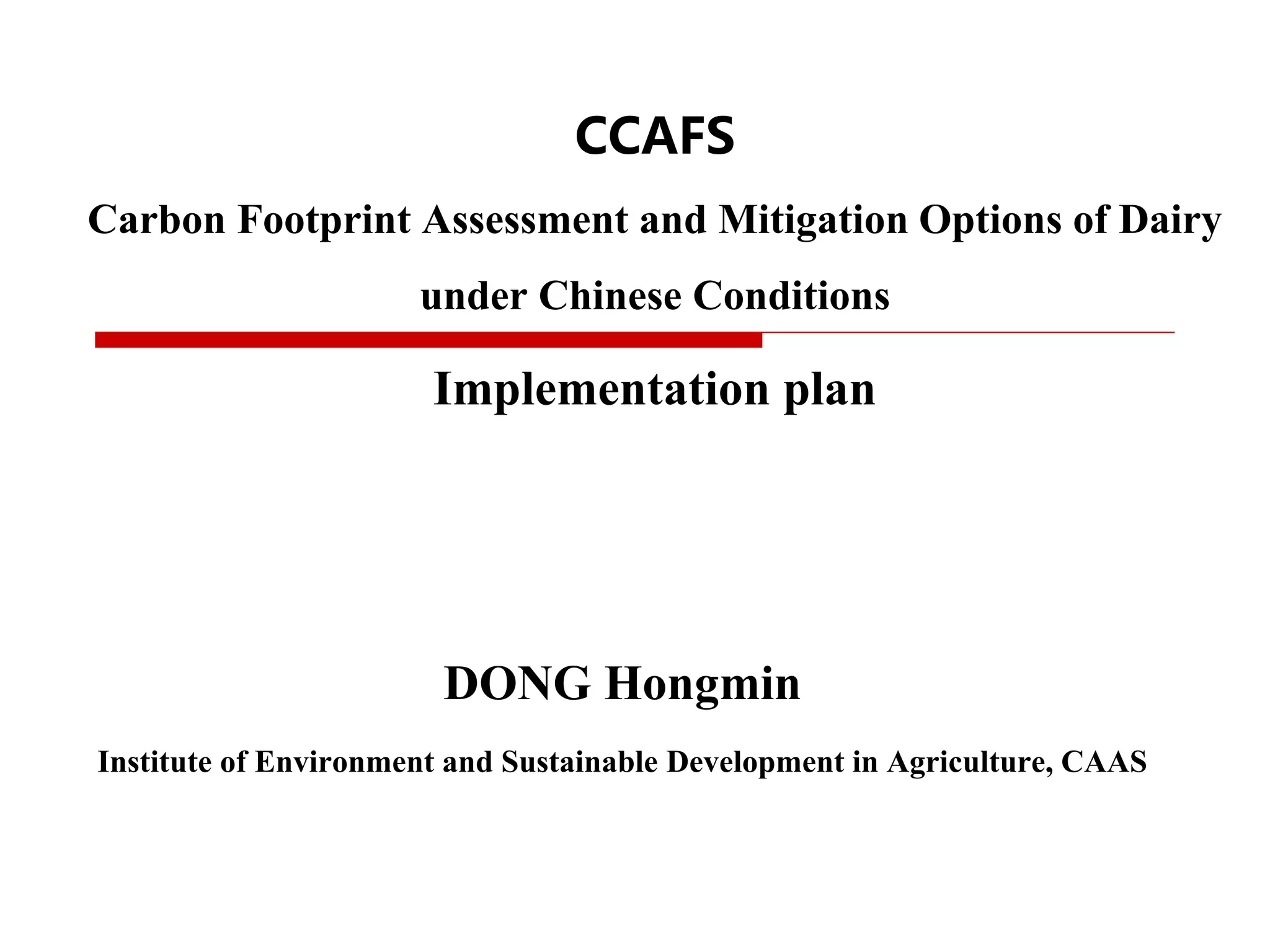 CCAFS
Carbon Footprint Assessment and Mitigation Options of Dairy
under Chinese Conditions
Implementation plan
DONG Hongmin
Institute of Environment and Sustainable Development in Agriculture, CAAS
 