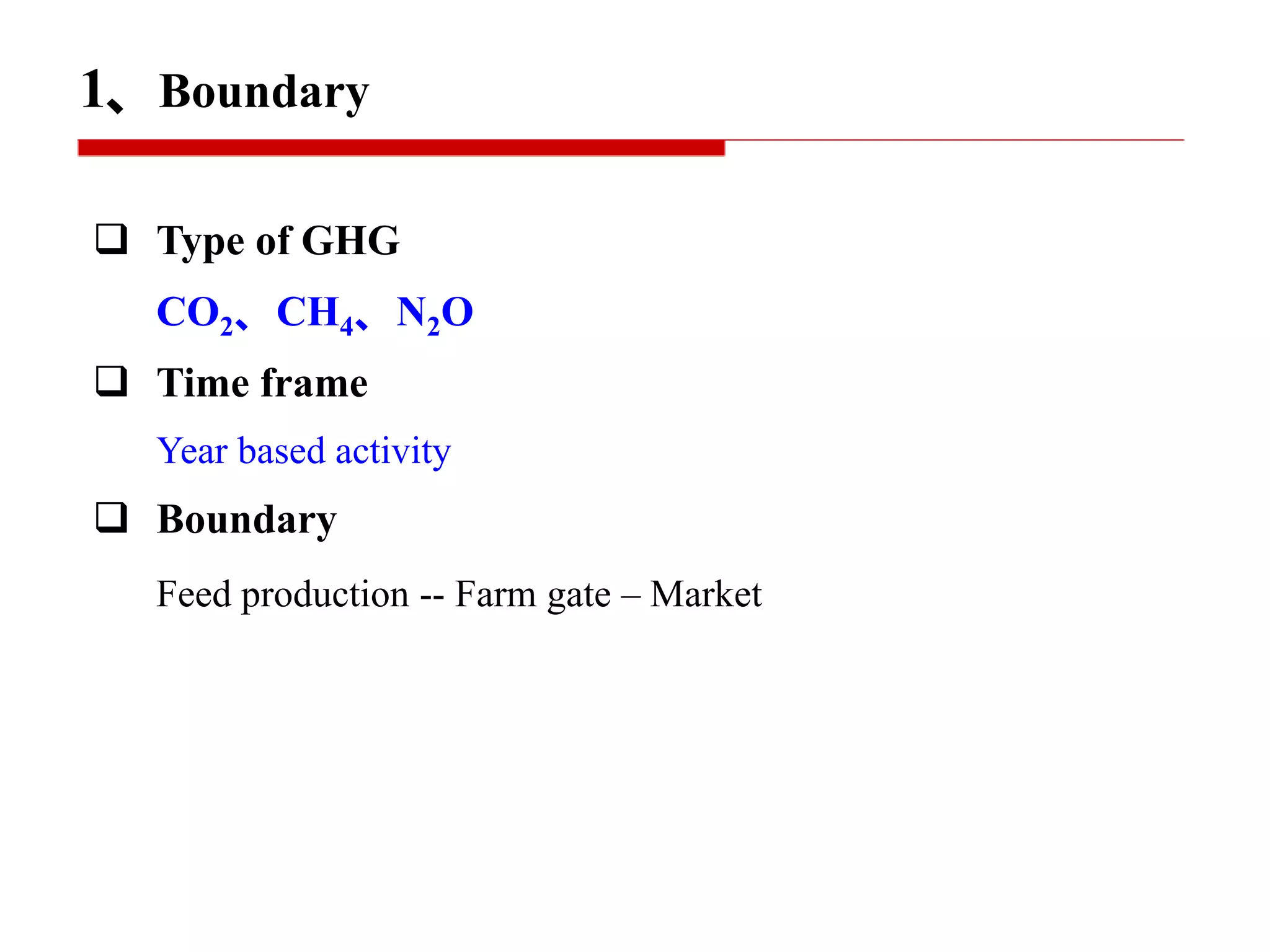 1、Boundary
 Type of GHG
CO2、CH4、N2O
 Time frame
Year based activity
 Boundary
Feed production -- Farm gate – Market
 