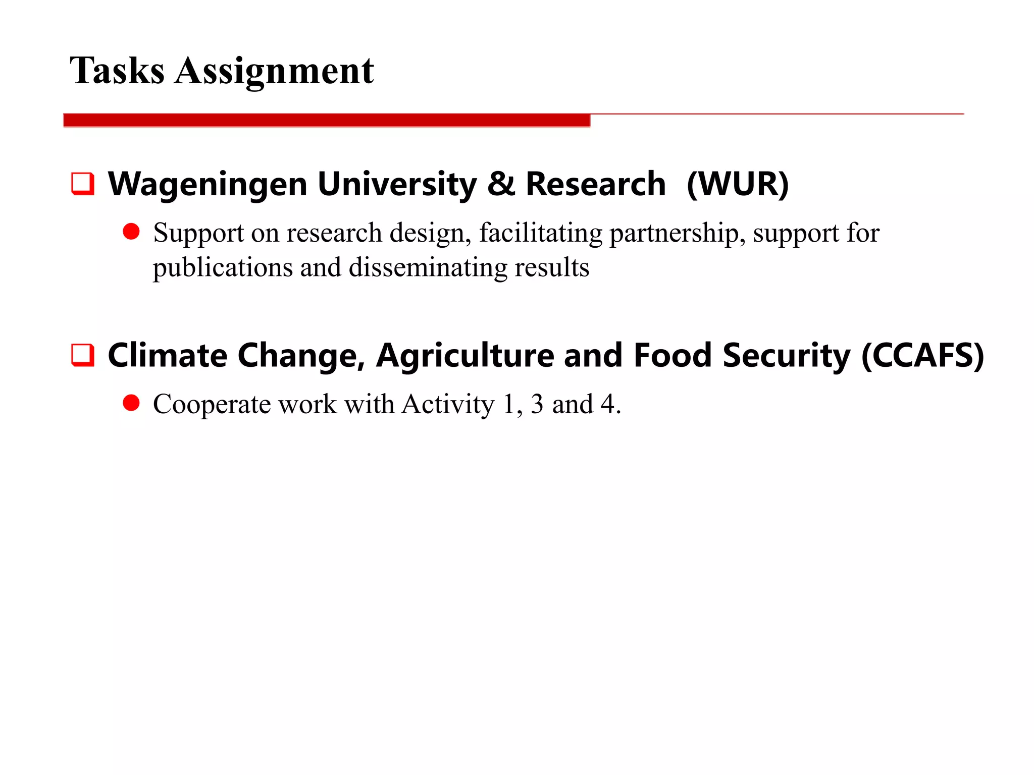  Wageningen University & Research (WUR)
 Support on research design, facilitating partnership, support for
publications and disseminating results
 Climate Change, Agriculture and Food Security (CCAFS)
 Cooperate work with Activity 1, 3 and 4.
Tasks Assignment
 