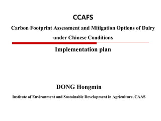 CCAFS
Carbon Footprint Assessment and Mitigation Options of Dairy
under Chinese Conditions
Implementation plan
DONG Hongmi...