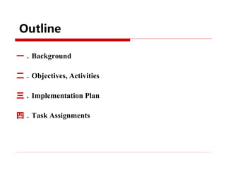 一．Background
二．Objectives, Activities
三．Implementation Plan
四．Task Assignments
Outline
 