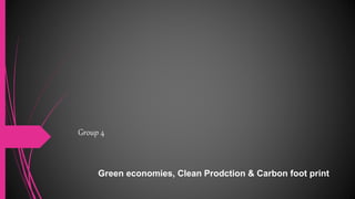 Group 4
Green economies, Clean Prodction & Carbon foot print
 