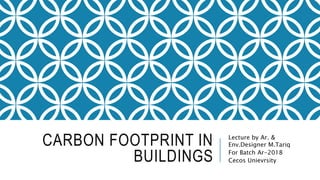 CARBON FOOTPRINT IN
BUILDINGS
Lecture by Ar. &
Env.Designer M.Tariq
For Batch Ar-2018
Cecos Unievrsity
 
