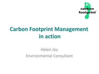 Carbon Footprint Management
          in action

            Helen Joy
     Environmental Consultant
 