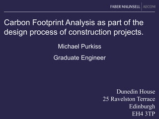 Carbon Footprint Analysis as part of the design process of construction projects. Michael Purkiss Graduate Engineer Dunedin House 25 Ravelston Terrace Edinburgh EH4 3TP 